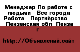 Менеджер По работе с людьми - Все города Работа » Партнёрство   . Пензенская обл.,Пенза г.